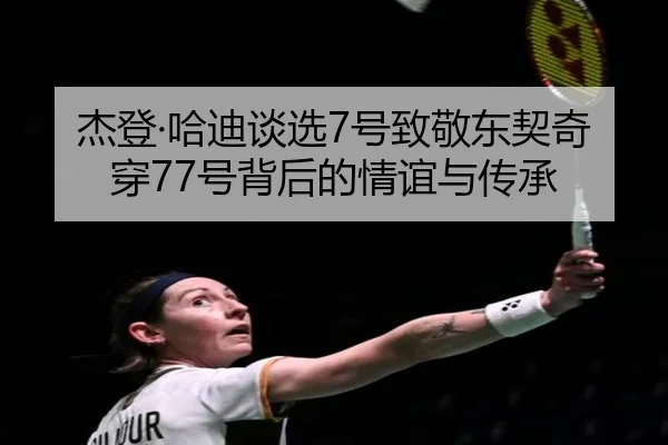 杰登·哈迪谈选7号致敬东契奇穿77号背后的情谊与传承