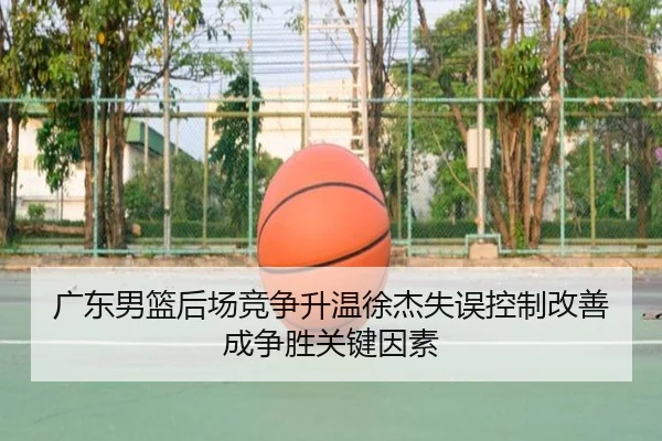广东男篮后场竞争升温徐杰失误控制改善成争胜关键因素