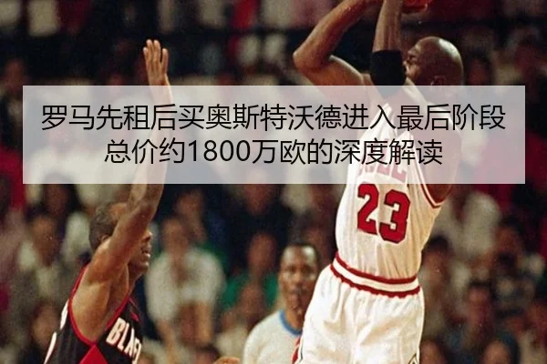 罗马先租后买奥斯特沃德进入最后阶段 总价约1800万欧的深度解读