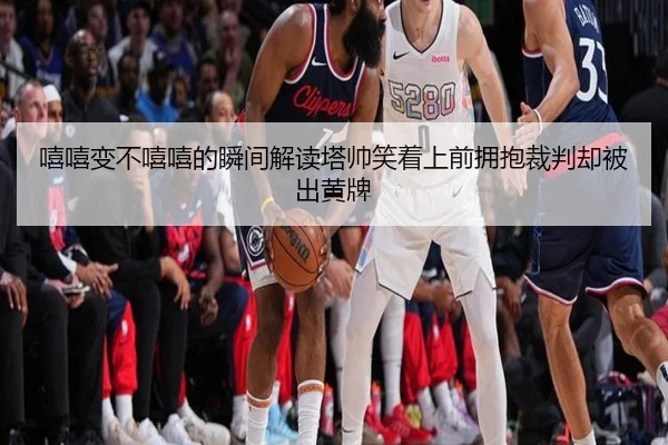 嘻嘻变不嘻嘻的瞬间解读塔帅笑着上前拥抱裁判却被出黄牌